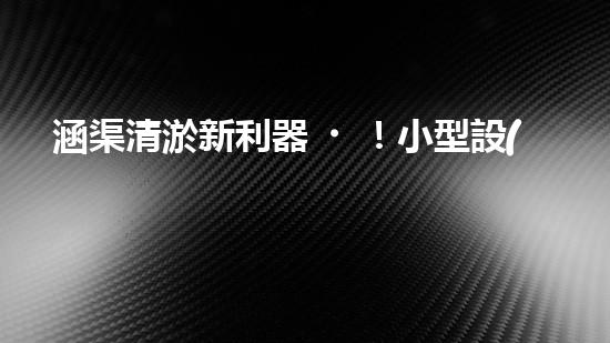 涵渠清淤新利器！小型設(shè)備助力暢通水道，解決城市排水難題？